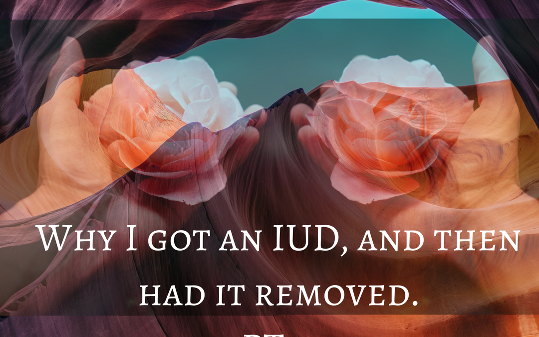 Why I got an IUD, and then had it removed. PT. 1