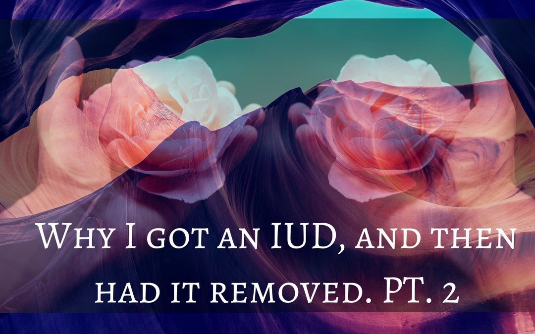 Why I got an IUD, and then had it removed.  PT. 2